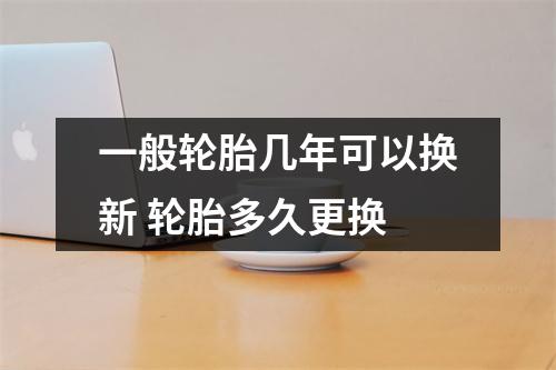 一般轮胎几年可以换新 轮胎多久更换