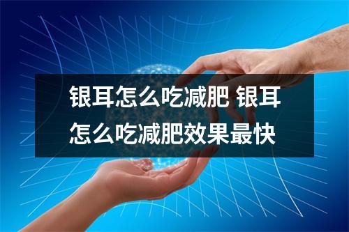 银耳怎么吃减肥 银耳怎么吃减肥效果最快