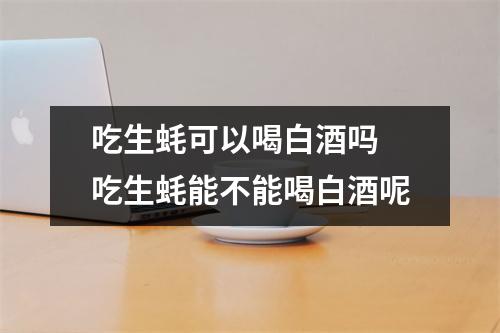 吃生蚝可以喝白酒吗 吃生蚝能不能喝白酒呢