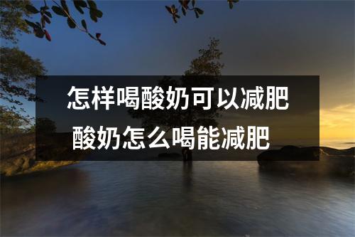怎样喝酸奶可以减肥 酸奶怎么喝能减肥