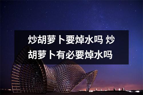 炒胡萝卜要焯水吗 炒胡萝卜有必要焯水吗