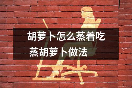 胡萝卜怎么蒸着吃 蒸胡萝卜做法