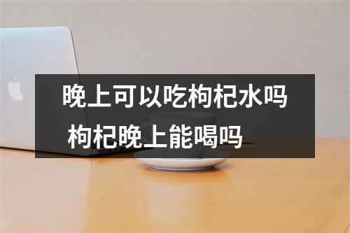 晚上可以吃枸杞水吗 枸杞晚上能喝吗