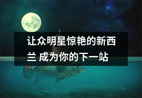 让众明星惊艳的新西兰 成为你的下一站