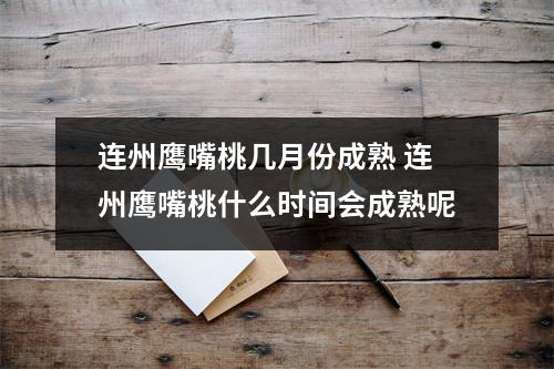 连州鹰嘴桃几月份成熟 连州鹰嘴桃什么时间会成熟呢