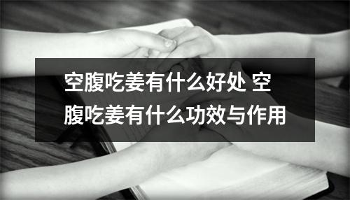 空腹吃姜有什么好处 空腹吃姜有什么功效与作用