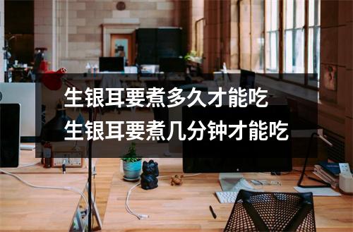 生银耳要煮多久才能吃 生银耳要煮几分钟才能吃