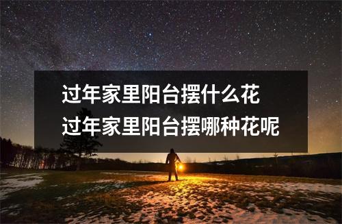 过年家里阳台摆什么花 过年家里阳台摆哪种花呢