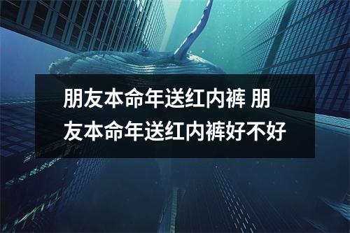 朋友本命年送红内裤 朋友本命年送红内裤好不好