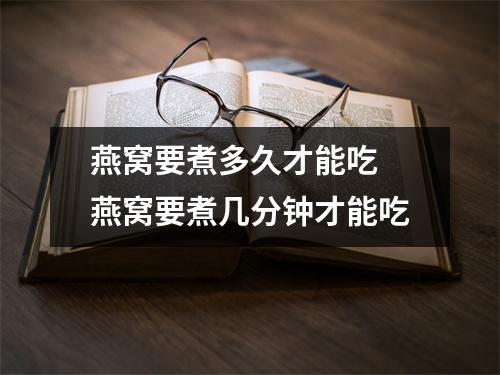 燕窝要煮多久才能吃 燕窝要煮几分钟才能吃 燕窝要煮多久才能吃 燕窝要煮几分钟才能吃