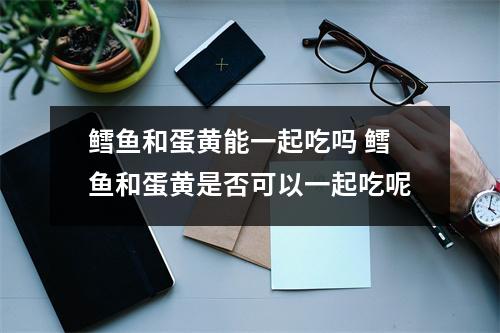 鳕鱼和蛋黄能一起吃吗 鳕鱼和蛋黄是否可以一起吃呢