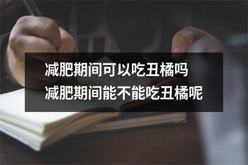 减肥期间可以吃丑橘吗 减肥期间能不能吃丑橘呢 减肥期间可以吃丑橘吗 减肥期间能不能吃丑橘呢