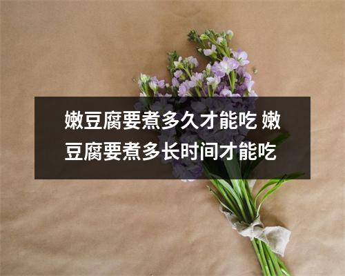 嫩豆腐要煮多久才能吃 嫩豆腐要煮多长时间才能吃