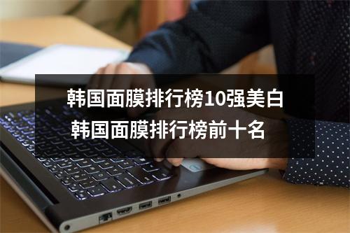韩国面膜排行榜10强美白 韩国面膜排行榜前十名