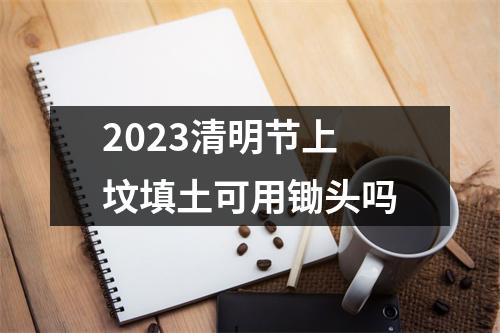 2023清明节上坟填土可用锄头吗