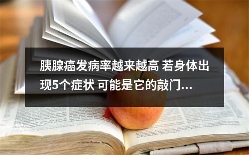 胰腺癌发病率越来越高 若身体出现5个症状 可能是它的敲门声