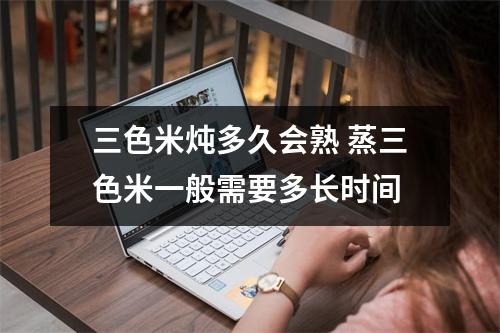 三色米炖多久会熟 蒸三色米一般需要多长时间