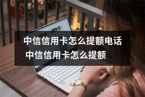 中信信用卡怎么提额电话 中信信用卡怎么提额