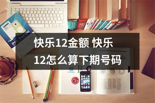 快乐12金额 快乐12怎么算下期号码 快乐12金额 快乐12怎么算下期号码