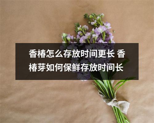 香椿怎么存放时间更长 香椿芽如何保鲜存放时间长 香椿怎么存放时间更长 香椿芽如何保鲜存放时间长