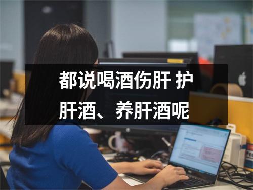 都说喝酒伤肝 护肝酒、养肝酒呢 