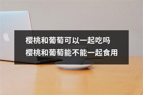 樱桃和葡萄可以一起吃吗 樱桃和葡萄能不能一起食用
