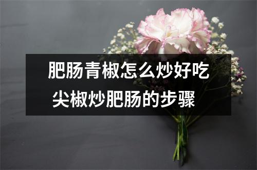 肥肠青椒怎么炒好吃 尖椒炒肥肠的步骤