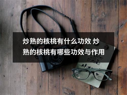 炒熟的核桃有什么功效 炒熟的核桃有哪些功效与作用