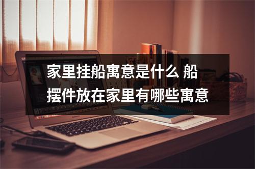 家里挂船寓意是什么 船摆件放在家里有哪些寓意