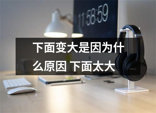 下面变大是因为什么原因 下面太大