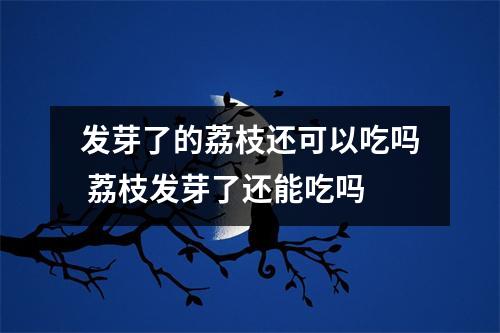 发芽了的荔枝还可以吃吗 荔枝发芽了还能吃吗