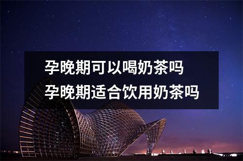 孕晚期可以喝奶茶吗 孕晚期适合饮用奶茶吗