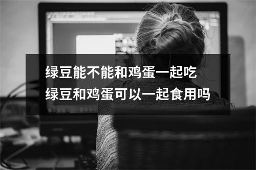 绿豆能不能和鸡蛋一起吃 绿豆和鸡蛋可以一起食用吗