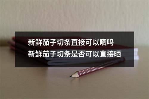 新鲜茄子切条直接可以晒吗 新鲜茄子切条是否可以直接晒