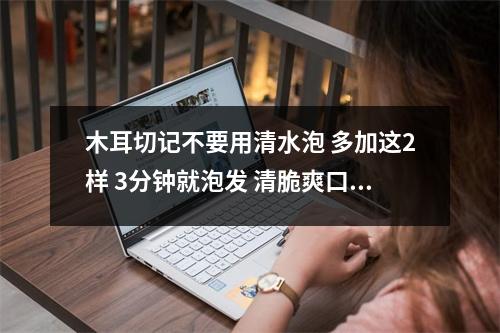 木耳切记不要用清水泡 多加这2样 3分钟就泡发 清脆爽口又下饭