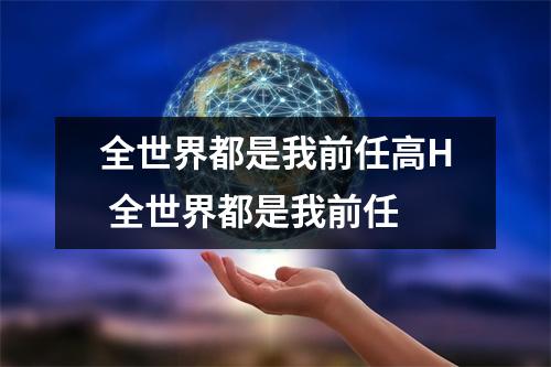 全世界都是我前任高H 全世界都是我前任