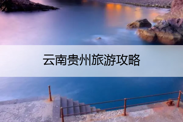 云南贵州旅游攻略 云南贵州旅游攻略一周自由行