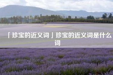  珍宝的近义词珍宝的近义词是什么词