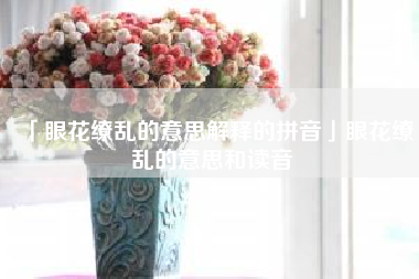  眼花缭乱的意思解释的拼音眼花缭乱的意思和读音