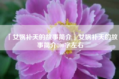  女娲补天的故事简介女娲补天的故事简介100字左右
