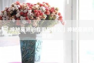  神秘莫测的意思是什么神秘莫测的意思