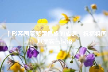  形容国家繁荣昌盛的成语祝福祖国八字霸气词语