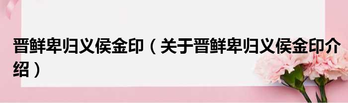 晋鲜卑归义侯金印 关于晋鲜卑归义侯金印介绍