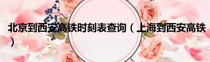 北京到西安高铁时刻表查询 上海到西安高铁
