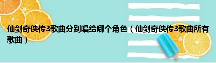 仙剑奇侠传3歌曲分别唱给哪个角色 仙剑奇侠传3歌曲所有歌曲