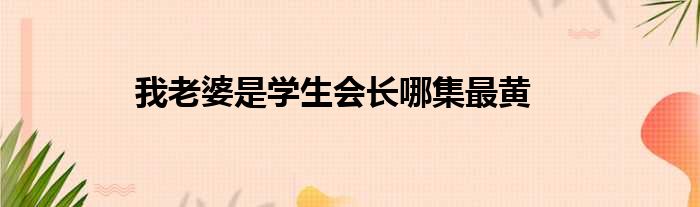 我老婆是学生会长哪集最黄