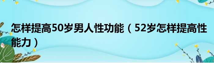 怎样提高50岁男人性功能 52岁怎样提高性能力