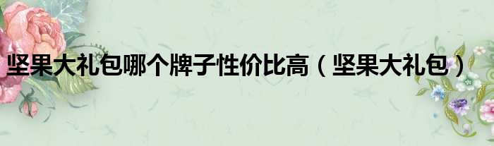 坚果大礼包哪个牌子性价比高 坚果大礼包