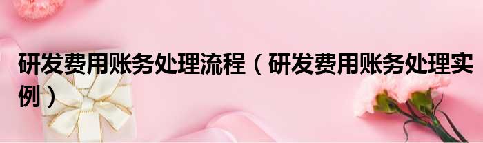 研发费用账务处理流程 研发费用账务处理实例