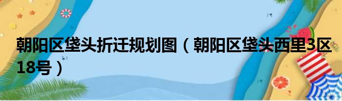 朝阳区垡头折迁规划图 朝阳区垡头西里3区18号